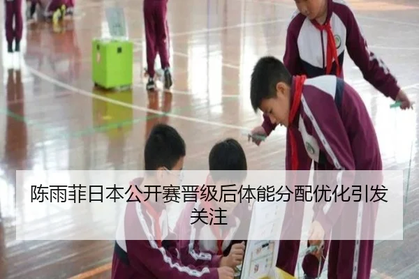 陈雨菲日本公开赛晋级后体能分配优化引发关注