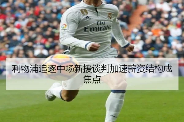 利物浦追逐中场新援谈判加速薪资结构成焦点