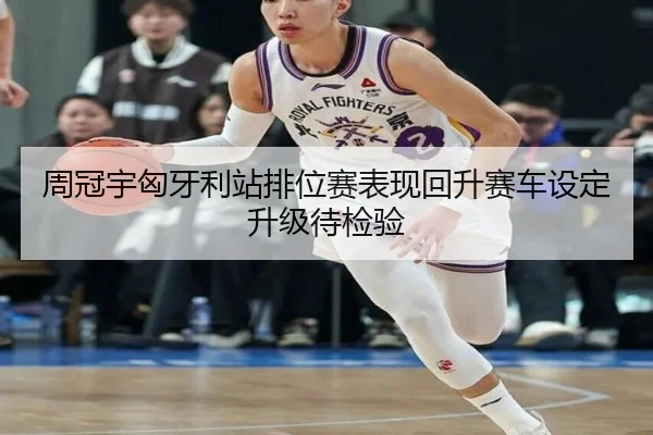 周冠宇匈牙利站排位赛表现回升赛车设定升级待检验