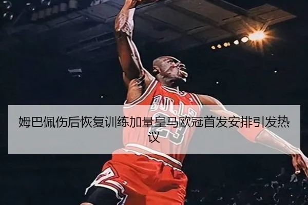 姆巴佩伤后恢复训练加量皇马欧冠首发安排引发热议