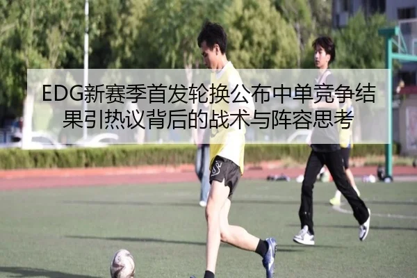 EDG新赛季首发轮换公布中单竞争结果引热议背后的战术与阵容思考